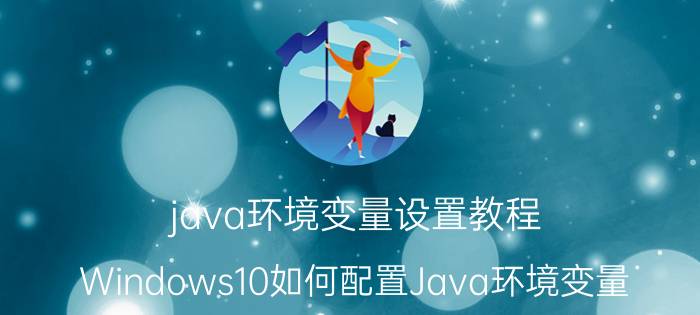 java环境变量设置教程 Windows10如何配置Java环境变量？